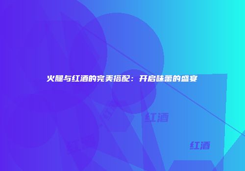 火腿与红酒的完美搭配：开启味蕾的盛宴