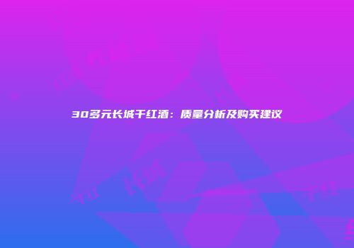 30多元长城干红酒：质量分析及购买建议