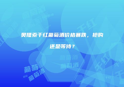 奥隆索干红葡萄酒价格暴跌，抢购还是等待？
