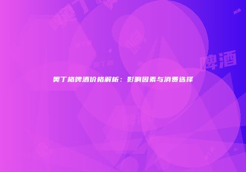 奥丁格啤酒价格解析：影响因素与消费选择