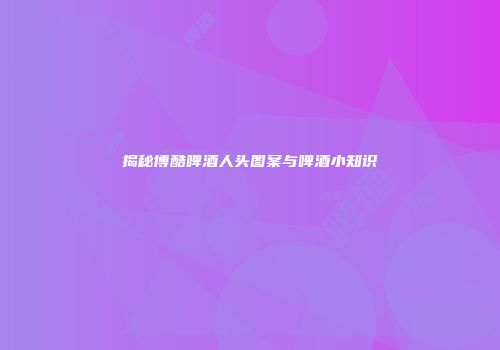 揭秘博酷啤酒人头图案与啤酒小知识