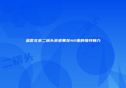 品尝北京二锅头京道黄龙42度的独特魅力