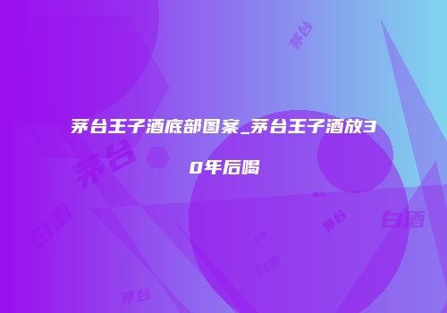 茅台王子酒底部图案_茅台王子酒放30年后喝
