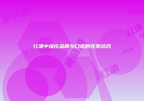 红酒中级庄品质与口感的完美结合