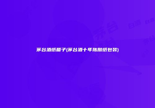 茅台酒纸箱子(茅台酒十年陈酿纸包装)