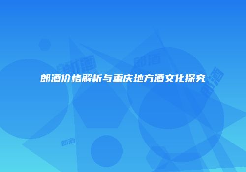 郎酒价格解析与重庆地方酒文化探究