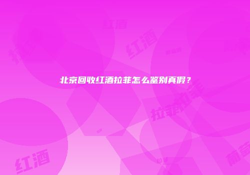 北京回收红酒拉菲怎么鉴别真假？