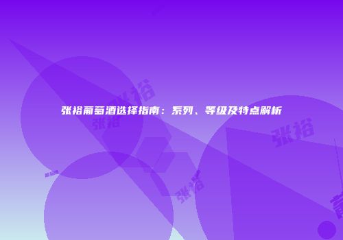 张裕葡萄酒选择指南：系列、等级及特点解析