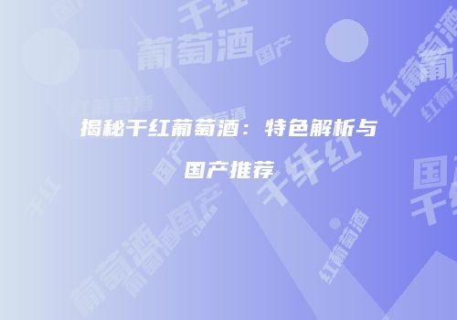 揭秘干红葡萄酒：特色解析与国产推荐