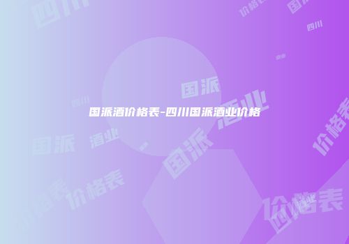 国派酒价格表-四川国派酒业价格