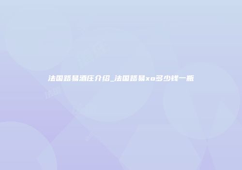 法国路易酒庄介绍_法国路易xo多少钱一瓶