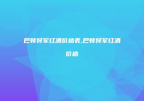巴顿将军红酒价格表,巴顿将军红酒价格