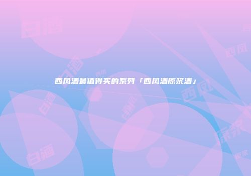 西凤酒最值得买的系列「西凤酒原浆酒」