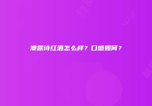 澳露诗红酒怎么样？口感如何？
