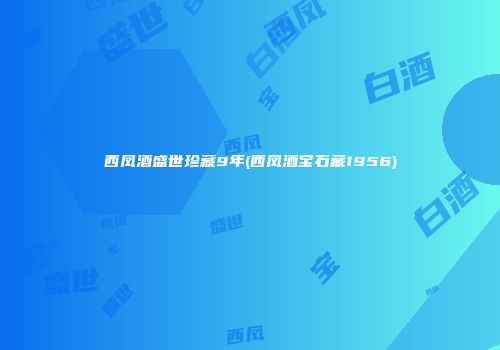 西凤酒盛世珍藏9年(西凤酒宝石藏1956)