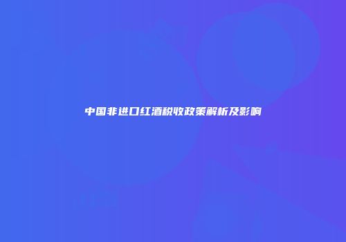 中国非进口红酒税收政策解析及影响