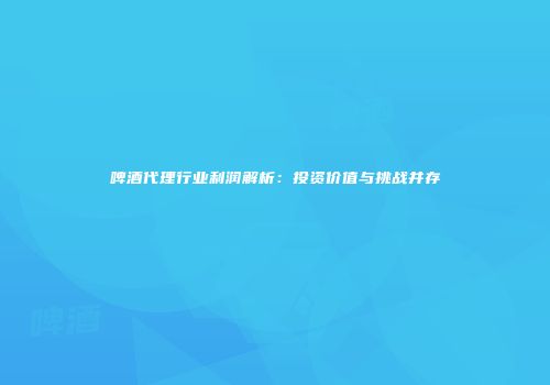 啤酒代理行业利润解析：投资价值与挑战并存