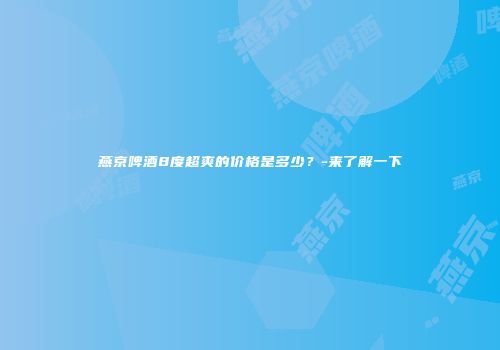 燕京啤酒8度超爽的价格是多少？-来了解一下