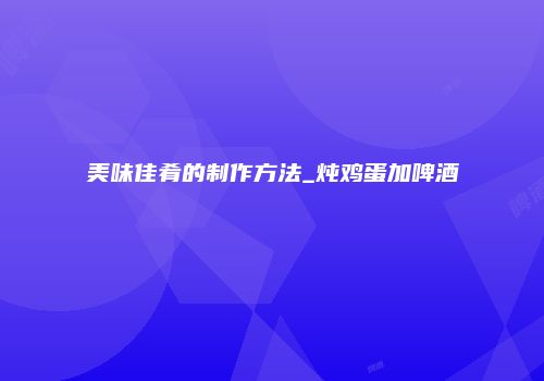 美味佳肴的制作方法_炖鸡蛋加啤酒