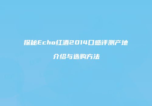 探秘Echo红酒2014口感评测产地介绍与选购方法