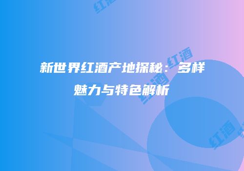 新世界红酒产地探秘：多样魅力与特色解析