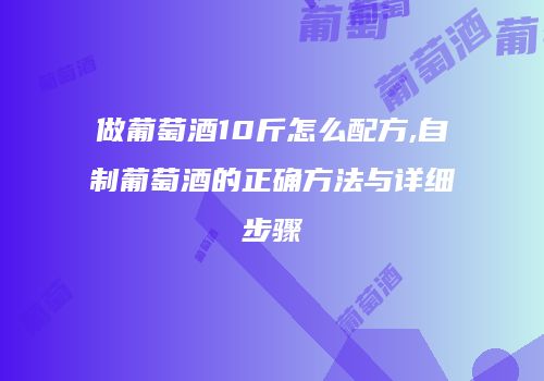 做葡萄酒10斤怎么配方,自制葡萄酒的正确方法与详细步骤