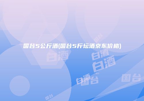 国台5公斤酒(国台5斤坛酒京东价格)