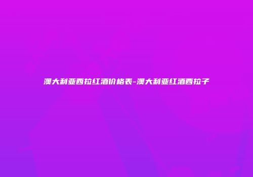 澳大利亚西拉红酒价格表-澳大利亚红酒西拉子
