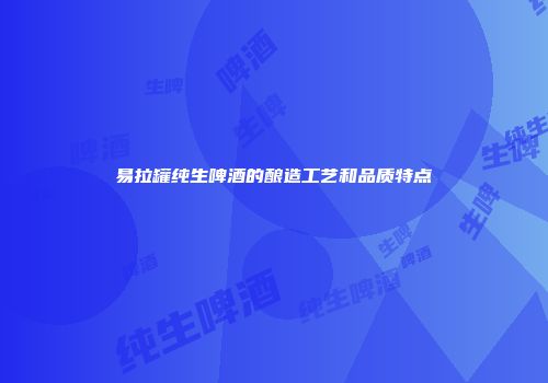 易拉罐纯生啤酒的酿造工艺和品质特点