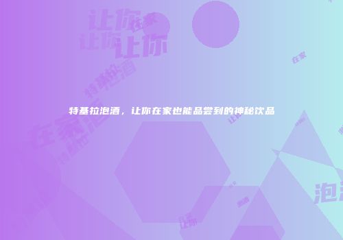 特基拉泡酒，让你在家也能品尝到的神秘饮品