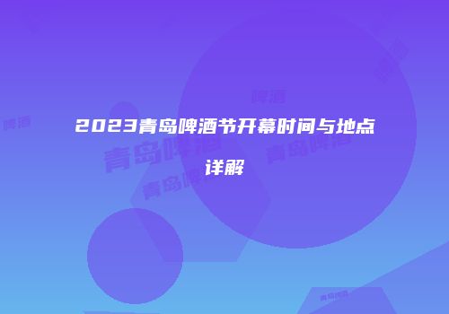 2023青岛啤酒节开幕时间与地点详解