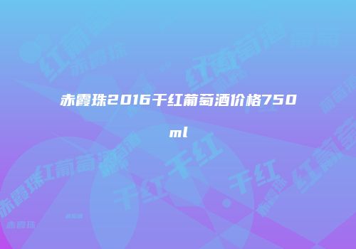 赤霞珠2016干红葡萄酒价格750ml