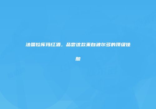 法国拉库玛红酒，品尝这款来自波尔多的顶级佳酿