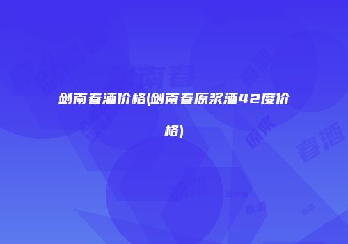 剑南春酒价格(剑南春原浆酒42度价格)