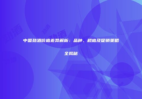 中国劲酒价格差异解析：品种、规格及促销策略全揭秘