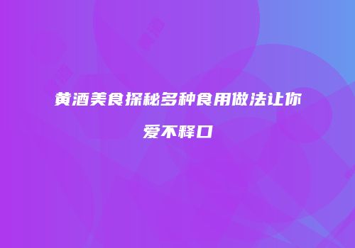 黄酒美食探秘多种食用做法让你爱不释口