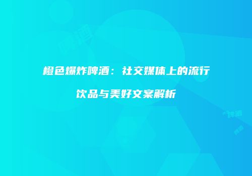 橙色爆炸啤酒：社交媒体上的流行饮品与美好文案解析