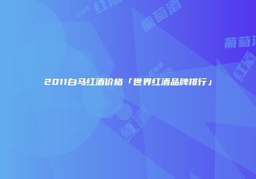 2011白马红酒价格「世界红酒品牌排行」