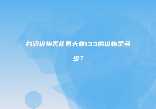 白酒价格表花园大曲133的价格是多少？