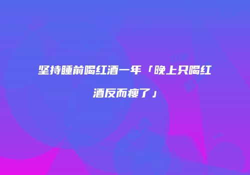 坚持睡前喝红酒一年「晚上只喝红酒反而瘦了」
