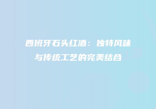 西班牙石头红酒：独特风味与传统工艺的完美结合