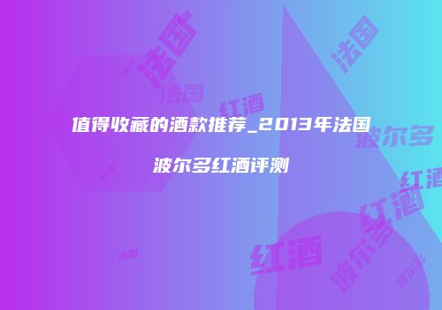 值得收藏的酒款推荐_2013年法国波尔多红酒评测