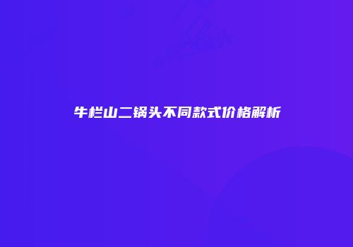 牛栏山二锅头不同款式价格解析