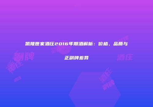 凯隆世家酒庄2016年期酒解析：价格、品质与正副牌差异