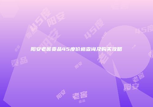 阳安老窖贡品45度价格查询及购买攻略