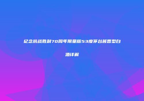 纪念抗战胜利70周年限量版53度茅台酱香型白酒详解