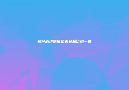 舍得酒坊酒价格表最新价格一览