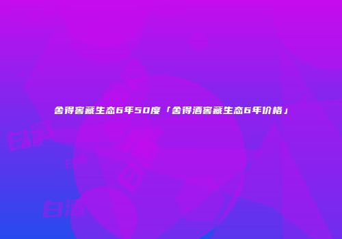舍得窖藏生态6年50度「舍得酒窖藏生态6年价格」