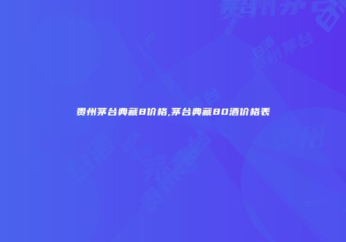 贵州茅台典藏8价格,茅台典藏80酒价格表