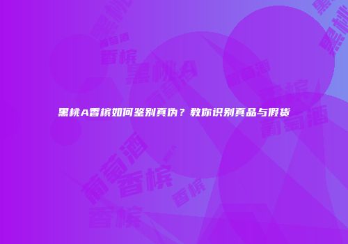 黑桃A香槟如何鉴别真伪？教你识别真品与假货